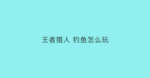 王者猎人钓鱼怎么玩(王者猎人妈是什么意思)